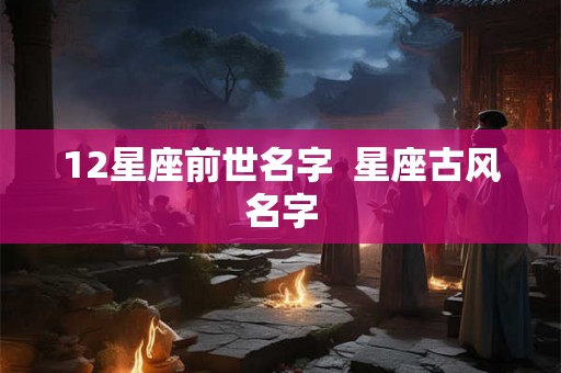 12星座前世名字 星座古风名字 12星座前世名字 星座古风名字