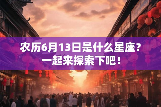 农历6月13日是什么星座？一起来探索下吧！