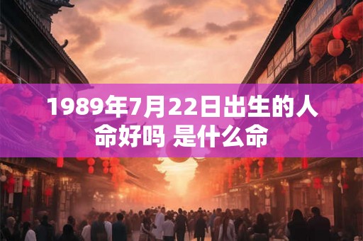 1989年7月22日出生的人命好吗 是什么命
