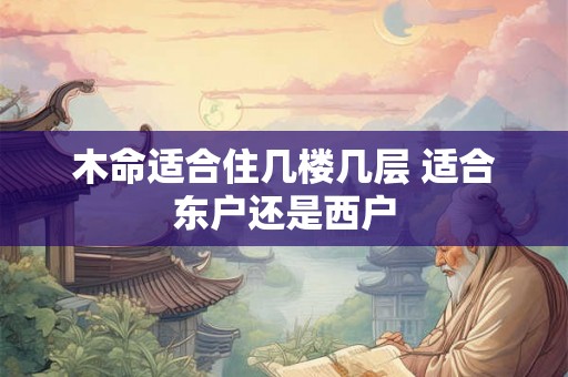 木命适合住几楼几层 适合东户还是西户