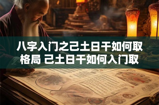 八字入门之己土日干如何取格局 己土日干如何入门取格局 八字入门之己土日干如何取格局 己土日干如何入门取格局