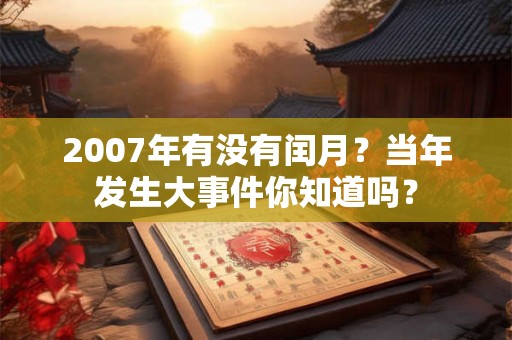 2007年有没有闰月?当年发生大事件你知道吗? 2007年有没有闰月?当年发生大事件你知道吗?