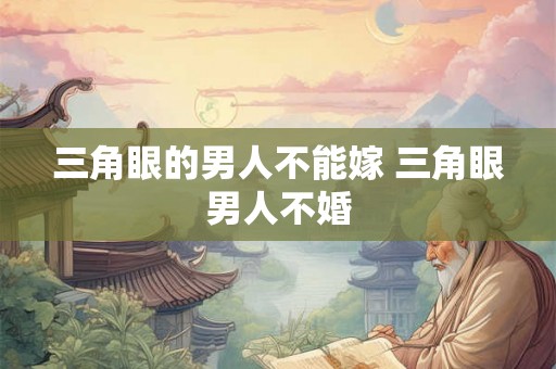 三角眼的男人不能嫁 三角眼男人不婚