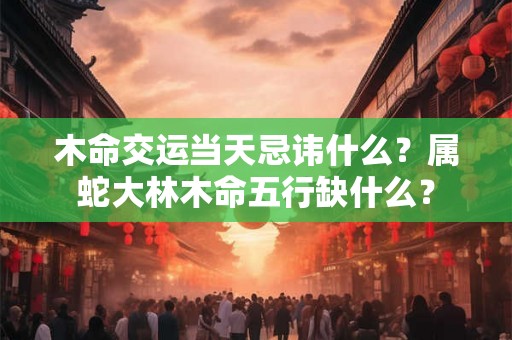 木命交运当天忌讳什么？属蛇大林木命五行缺什么？