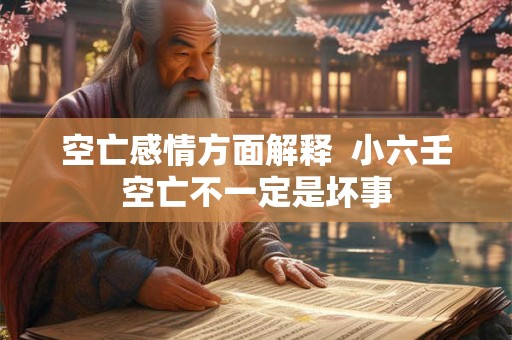 空亡感情方面解释 小六壬空亡不一定是坏事 空亡感情方面解释 小六壬空亡不一定是坏事