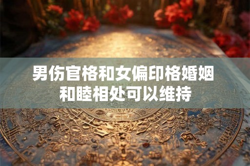 男伤官格和女偏印格婚姻 和睦相处可以维持