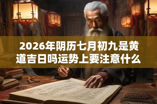 2026年阴历七月初九是黄道吉日吗运势上要注意什么