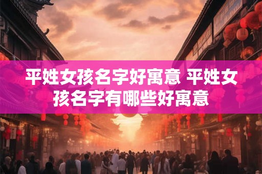 平姓女孩名字好寓意 平姓女孩名字有哪些好寓意 平姓女孩名字好寓意 平姓女孩名字有哪些好寓意