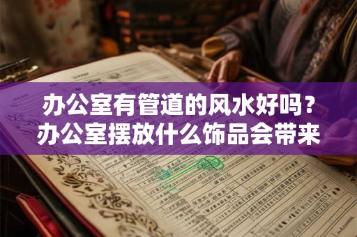 办公室有管道的风水好吗？办公室摆放什么饰品会带来好运？