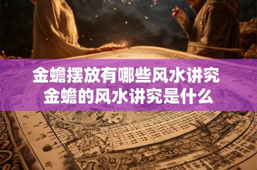 金蟾摆放有哪些风水讲究 金蟾的风水讲究是什么