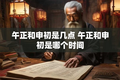 午正和申初是几点 午正和申初是哪个时间 午正和申初是几点 午正和申初是哪个时间