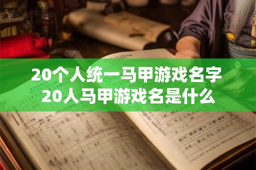 20个人统一马甲游戏名字 20人马甲游戏名是什么