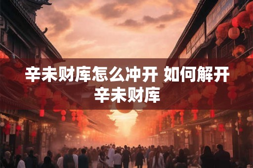 辛未财库怎么冲开 如何解开辛未财库