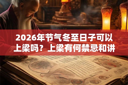 2026年节气冬至日子可以上梁吗？上梁有何禁忌和讲究？