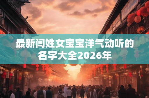 最新闫姓女宝宝洋气动听的名字大全2026年