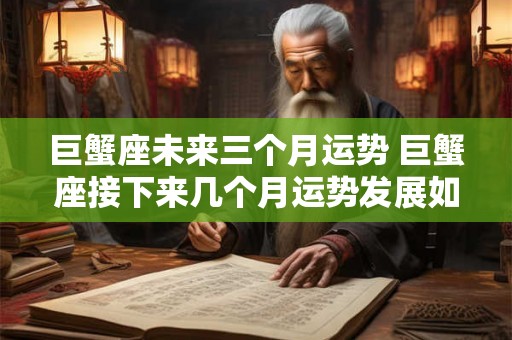 巨蟹座未来三个月运势 巨蟹座接下来几个月运势发展如何