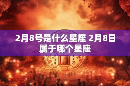 2月8号是什么星座 2月8日属于哪个星座