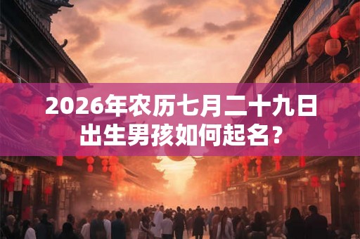 2026年农历七月二十九日出生男孩如何起名？