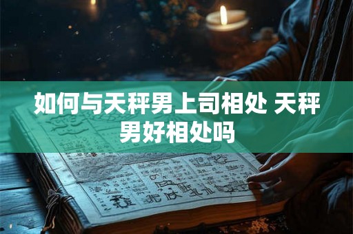 如何与天秤男上司相处 天秤男好相处吗