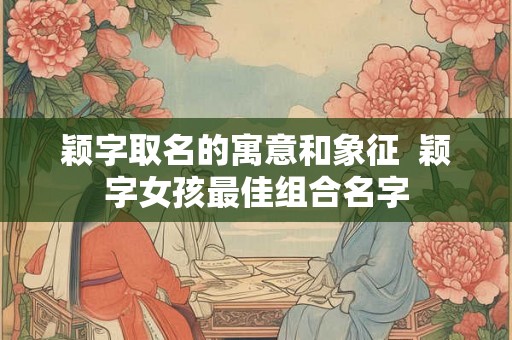颖字取名的寓意和象征  颖字女孩最佳组合名字