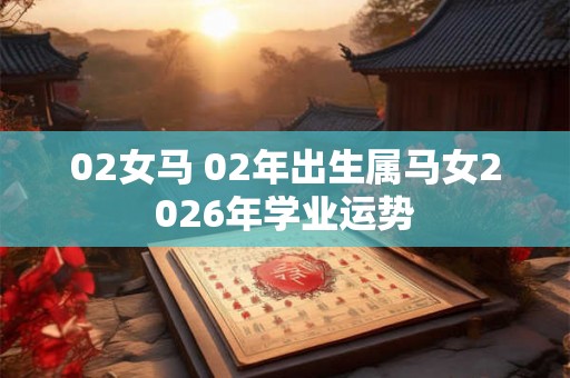 02女马 02年出生属马女2026年学业运势 02女马 02年出生属马女2026年学业运势