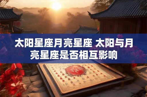太阳星座月亮星座 太阳与月亮星座是否相互影响 太阳星座月亮星座 太阳与月亮星座是否相互影响