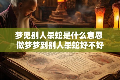梦见别人杀蛇是什么意思 做梦梦到别人杀蛇好不好