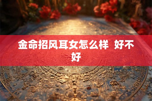 金命招风耳女怎么样  好不好