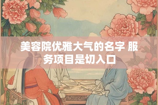 美容院优雅大气的名字 服务项目是切入口
