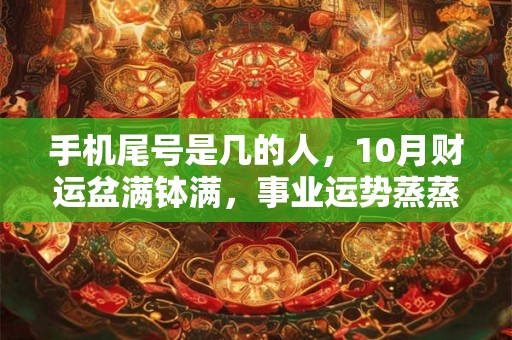 手机尾号是几的人，10月财运盆满钵满，事业运势蒸蒸日上，必赚大钱！