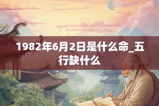 1982年6月2日是什么命_五行缺什么
