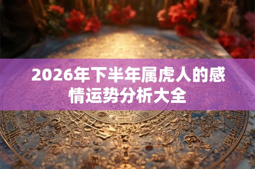 2026年下半年属虎人的感情运势分析大全 2026年下半年属虎人的感情运势分析大全