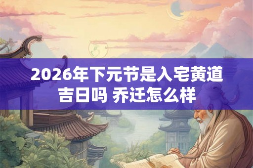 2026年下元节是入宅黄道吉日吗 乔迁怎么样