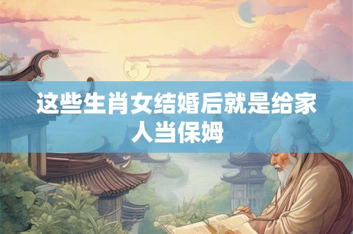 这些生肖女结婚后就是给家人当保姆