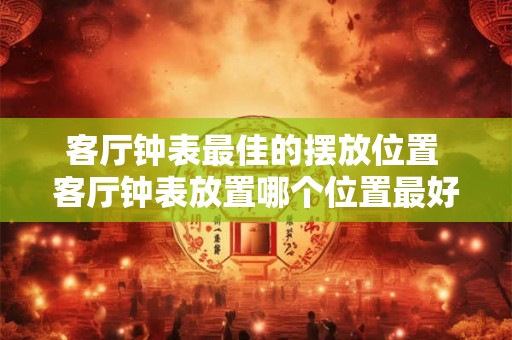 客厅钟表最佳的摆放位置 客厅钟表放置哪个位置最好