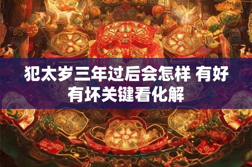 犯太岁三年过后会怎样 有好有坏关键看化解