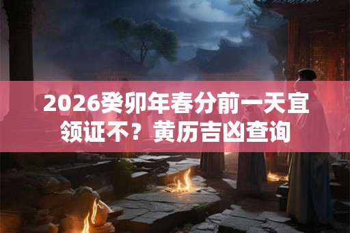 2026癸卯年春分前一天宜领证不?黄历吉凶查询 2026癸卯年春分前一天宜领证不?黄历吉凶查询