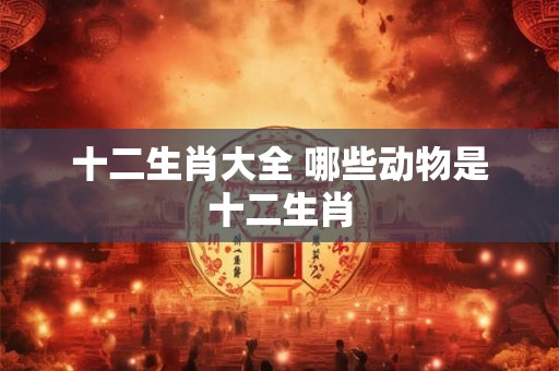 十二生肖大全 哪些动物是十二生肖