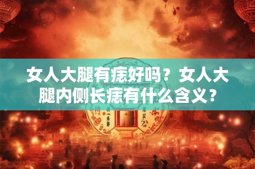 女人大腿有痣好吗？女人大腿内侧长痣有什么含义？