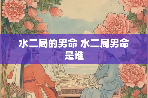 水二局的男命 水二局男命是谁