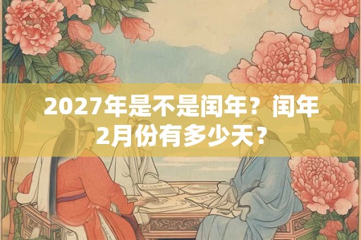 2027年是不是闰年？闰年2月份有多少天？