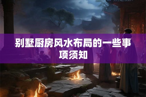 别墅厨房风水布局的一些事项须知 别墅厨房风水布局的一些事项须知