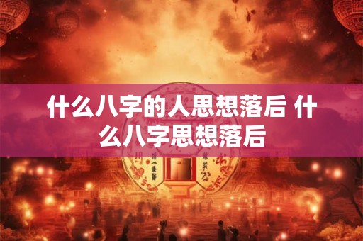 什么八字的人思想落后 什么八字思想落后