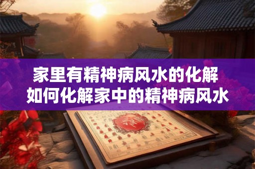 家里有精神病风水的化解 如何化解家中的精神病风水