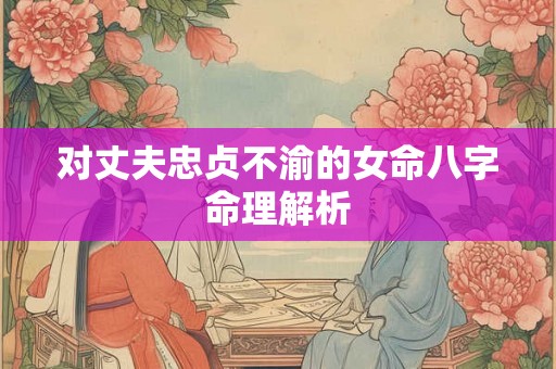 对丈夫忠贞不渝的女命八字命理解析
