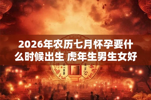 2026年农历七月怀孕要什么时候出生 虎年生男生女好