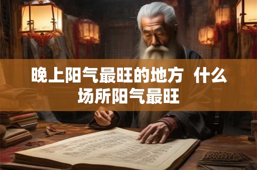 晚上阳气最旺的地方  什么场所阳气最旺
