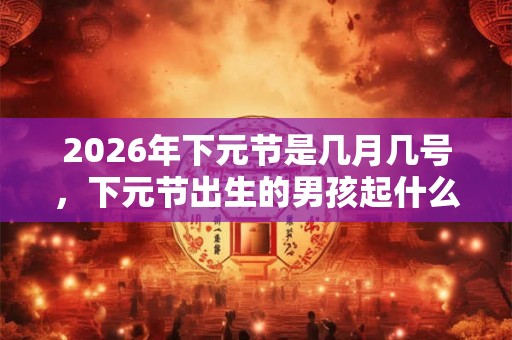 2026年下元节是几月几号，下元节出生的男孩起什么名字合适
