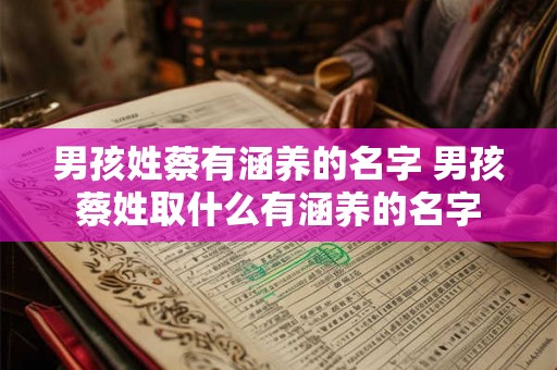 男孩姓蔡有涵养的名字 男孩蔡姓取什么有涵养的名字 男孩姓蔡有涵养的名字 男孩蔡姓取什么有涵养的名字