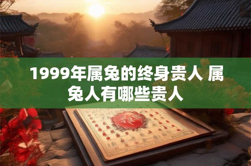 1999年属兔的终身贵人 属兔人有哪些贵人
